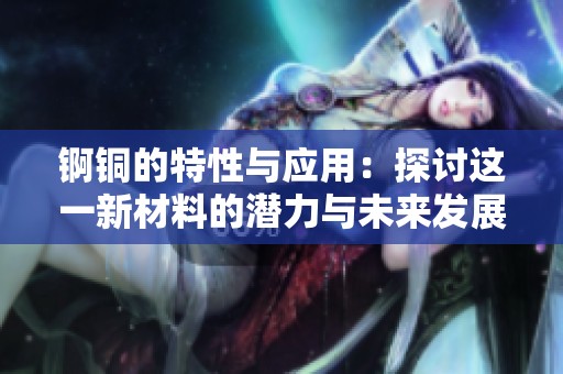 锕铜的特性与应用：探讨这一新材料的潜力与未来发展