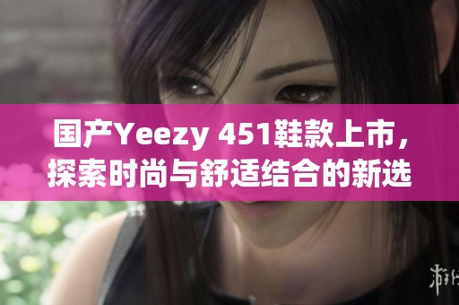 国产Yeezy 451鞋款上市，探索时尚与舒适结合的新选择