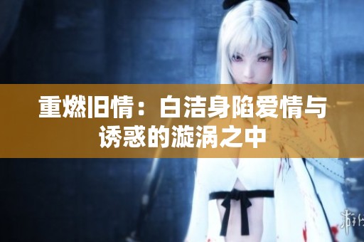 重燃旧情：白洁身陷爱情与诱惑的漩涡之中