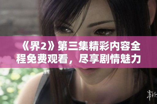 《界2》第三集精彩内容全程免费观看，尽享剧情魅力！