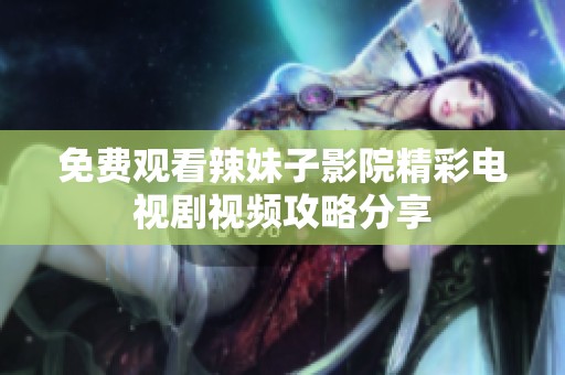 免费观看辣妹子影院精彩电视剧视频攻略分享