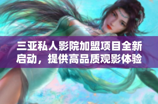 三亚私人影院加盟项目全新启动，提供高品质观影体验