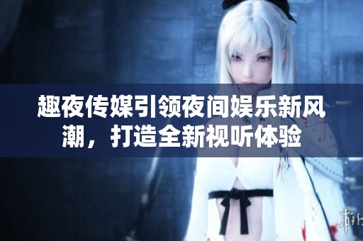 趣夜传媒引领夜间娱乐新风潮，打造全新视听体验