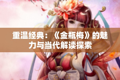 重温经典：《金瓶梅》的魅力与当代解读探索