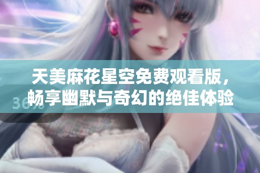 天美麻花星空免费观看版，畅享幽默与奇幻的绝佳体验