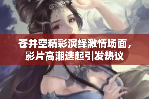 苍井空精彩演绎激情场面，影片高潮迭起引发热议