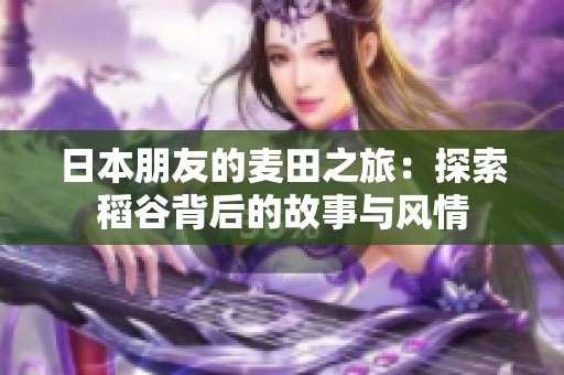 日本朋友的麦田之旅：探索稻谷背后的故事与风情