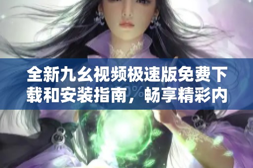 全新九幺视频极速版免费下载和安装指南，畅享精彩内容
