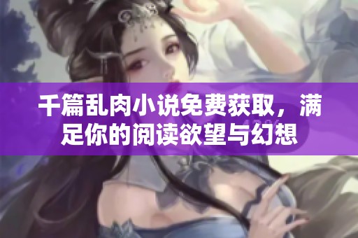 千篇乱肉小说免费获取，满足你的阅读欲望与幻想