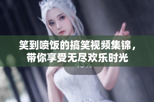笑到喷饭的搞笑视频集锦，带你享受无尽欢乐时光