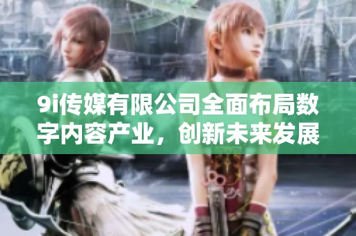 9i传媒有限公司全面布局数字内容产业，创新未来发展模式