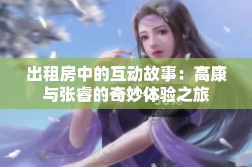 出租房中的互动故事：高康与张睿的奇妙体验之旅