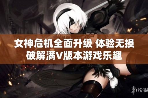 女神危机全面升级 体验无损破解满V版本游戏乐趣