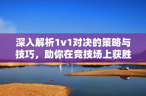 深入解析1v1对决的策略与技巧，助你在竞技场上获胜