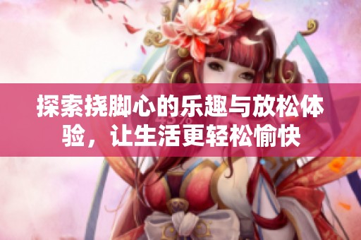 探索挠脚心的乐趣与放松体验，让生活更轻松愉快