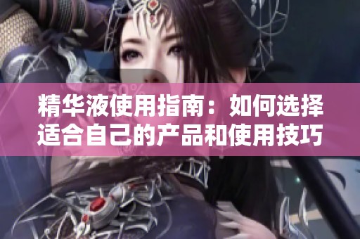 精华液使用指南：如何选择适合自己的产品和使用技巧