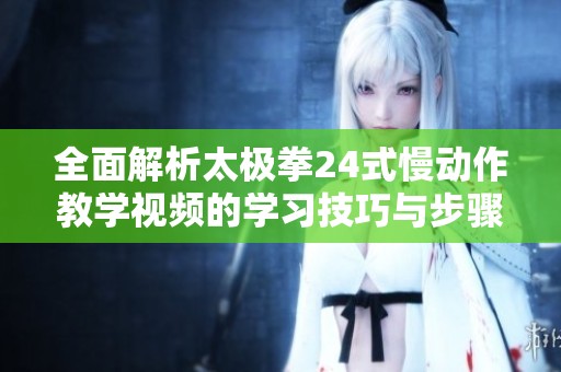 全面解析太极拳24式慢动作教学视频的学习技巧与步骤