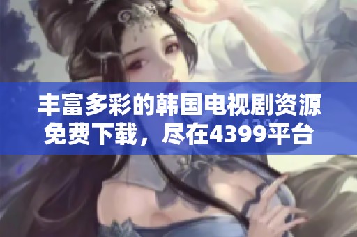 丰富多彩的韩国电视剧资源免费下载，尽在4399平台！