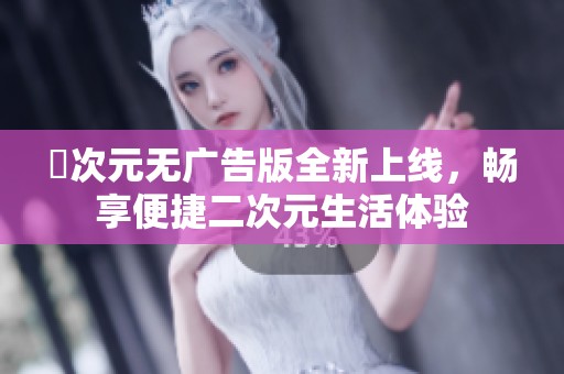 囧次元无广告版全新上线，畅享便捷二次元生活体验