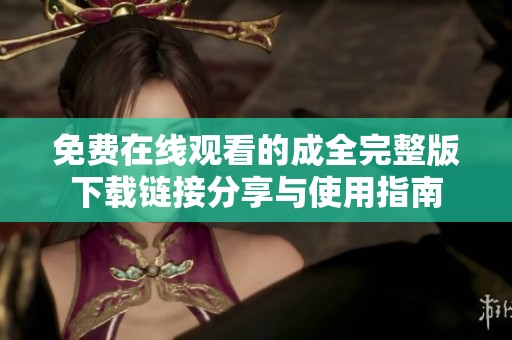 免费在线观看的成全完整版下载链接分享与使用指南