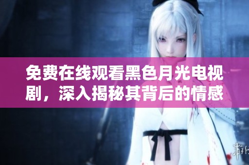 免费在线观看黑色月光电视剧，深入揭秘其背后的情感故事