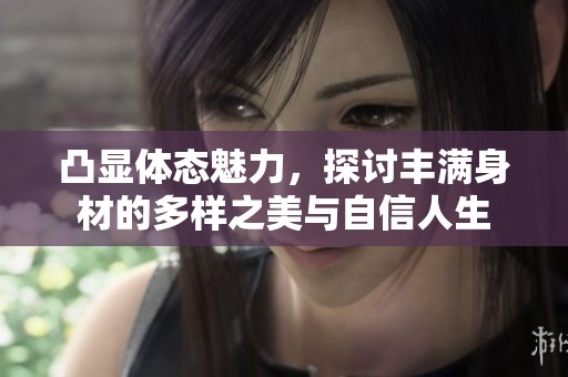 凸显体态魅力，探讨丰满身材的多样之美与自信人生