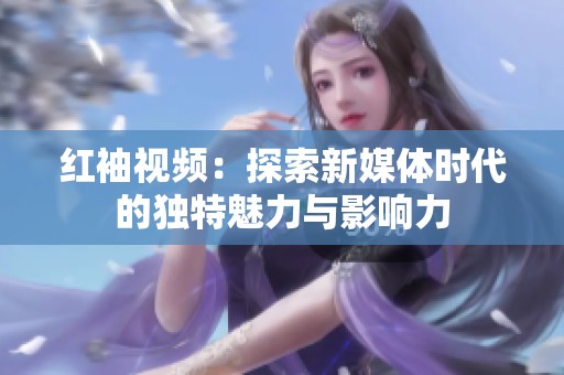 红袖视频：探索新媒体时代的独特魅力与影响力
