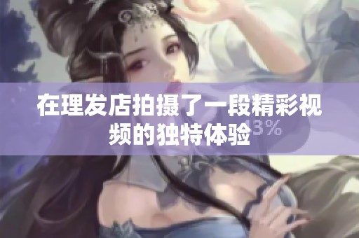 在理发店拍摄了一段精彩视频的独特体验