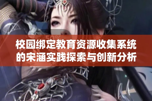 校园绑定教育资源收集系统的宋涵实践探索与创新分析