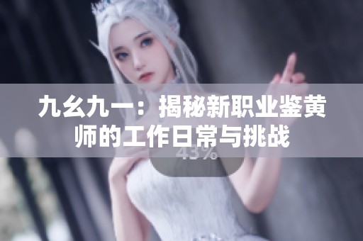 九幺九一：揭秘新职业鉴黄师的工作日常与挑战