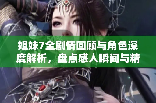 姐妹7全剧情回顾与角色深度解析，盘点感人瞬间与精彩片段
