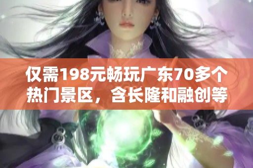 仅需198元畅玩广东70多个热门景区，含长隆和融创等精彩乐园