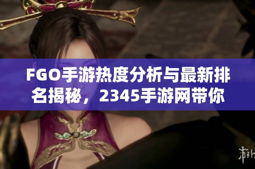 FGO手游热度分析与最新排名揭秘，2345手游网带你了解！