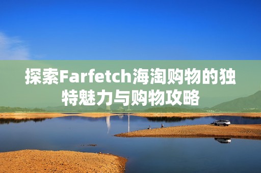 探索Farfetch海淘购物的独特魅力与购物攻略