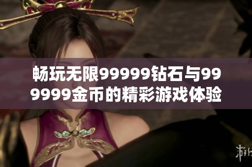 畅玩无限99999钻石与999999金币的精彩游戏体验