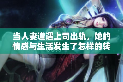 当人妻遭遇上司出轨，她的情感与生活发生了怎样的转变