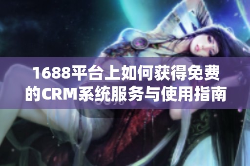 1688平台上如何获得免费的CRM系统服务与使用指南
