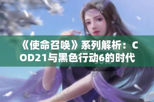 《使命召唤》系列解析：COD21与黑色行动6的时代定位分析