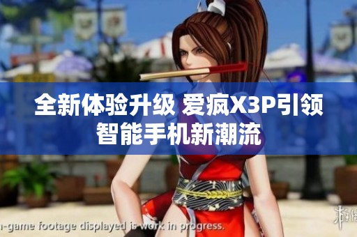 全新体验升级 爱疯X3P引领智能手机新潮流