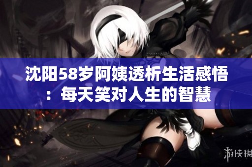 沈阳58岁阿姨透析生活感悟：每天笑对人生的智慧