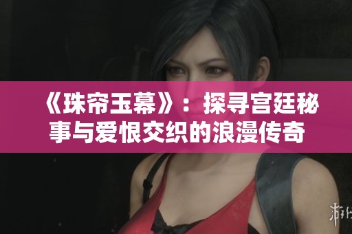 《珠帘玉幕》：探寻宫廷秘事与爱恨交织的浪漫传奇