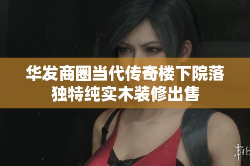 华发商圈当代传奇楼下院落独特纯实木装修出售