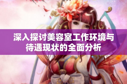 深入探讨美容室工作环境与待遇现状的全面分析