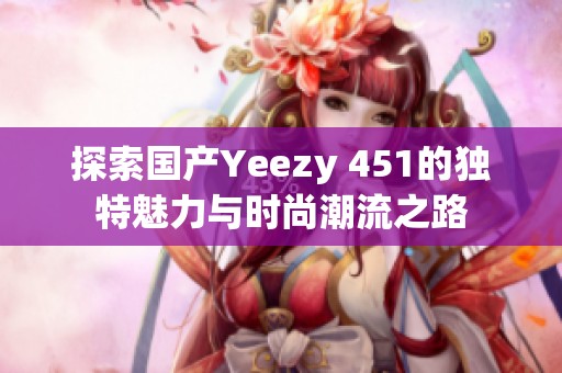 探索国产Yeezy 451的独特魅力与时尚潮流之路