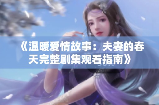 《温暖爱情故事：夫妻的春天完整剧集观看指南》