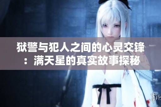 狱警与犯人之间的心灵交锋：满天星的真实故事探秘