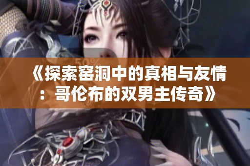 《探索窑洞中的真相与友情：哥伦布的双男主传奇》