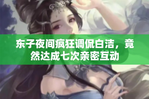 东子夜间疯狂调侃白洁，竟然达成七次亲密互动