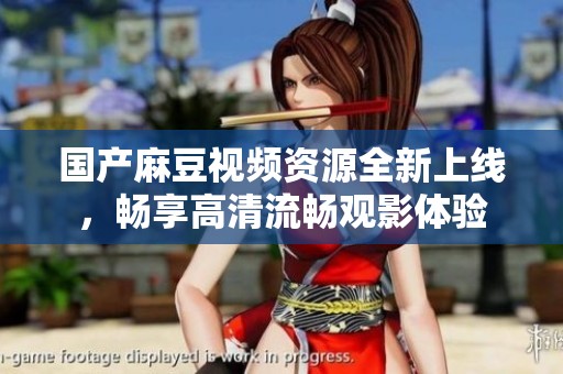 国产麻豆视频资源全新上线，畅享高清流畅观影体验