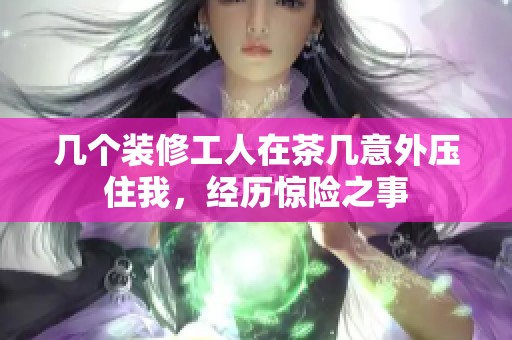 几个装修工人在茶几意外压住我，经历惊险之事